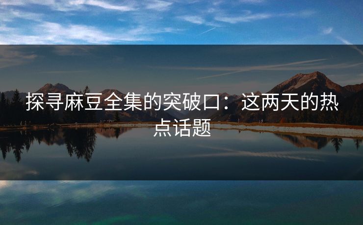 探寻麻豆全集的突破口：这两天的热点话题