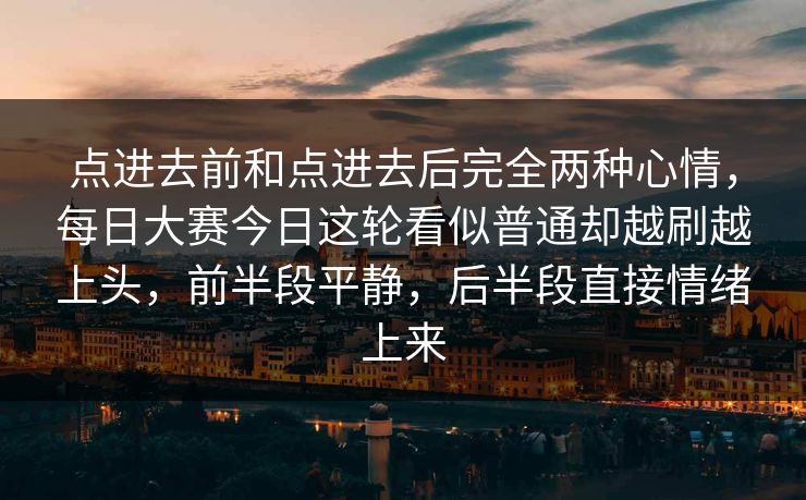 点进去前和点进去后完全两种心情，每日大赛今日这轮看似普通却越刷越上头，前半段平静，后半段直接情绪上来