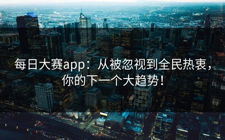 每日大赛app：从被忽视到全民热衷，你的下一个大趋势！