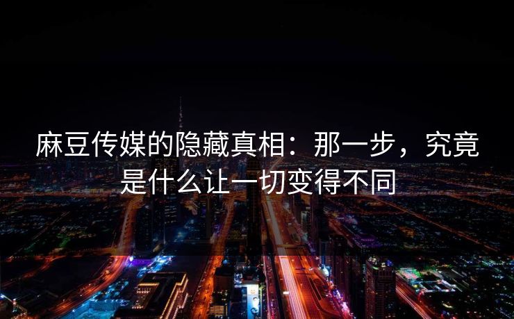 麻豆传媒的隐藏真相：那一步，究竟是什么让一切变得不同