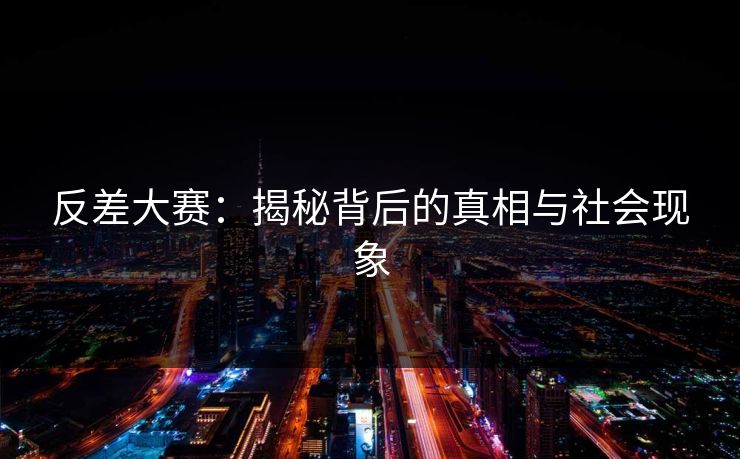 反差大赛：揭秘背后的真相与社会现象
