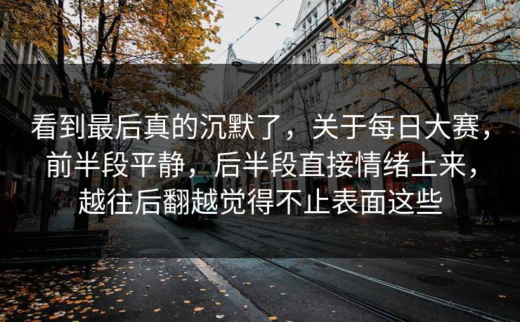看到最后真的沉默了，关于每日大赛，前半段平静，后半段直接情绪上来，越往后翻越觉得不止表面这些