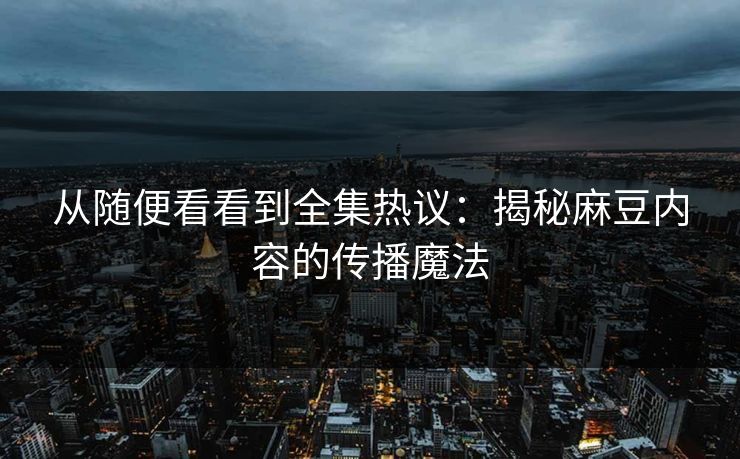 从随便看看到全集热议：揭秘麻豆内容的传播魔法