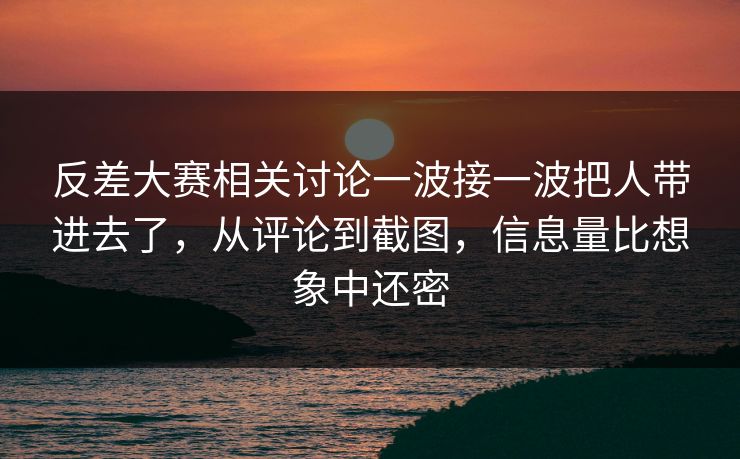 反差大赛相关讨论一波接一波把人带进去了，从评论到截图，信息量比想象中还密