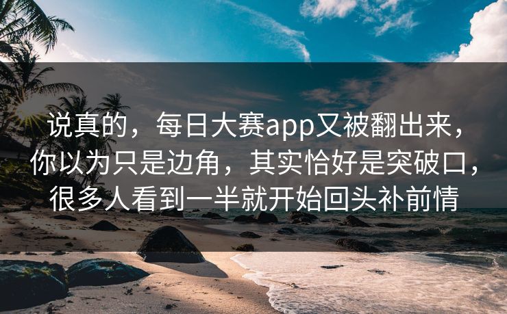 说真的，每日大赛app又被翻出来，你以为只是边角，其实恰好是突破口，很多人看到一半就开始回头补前情