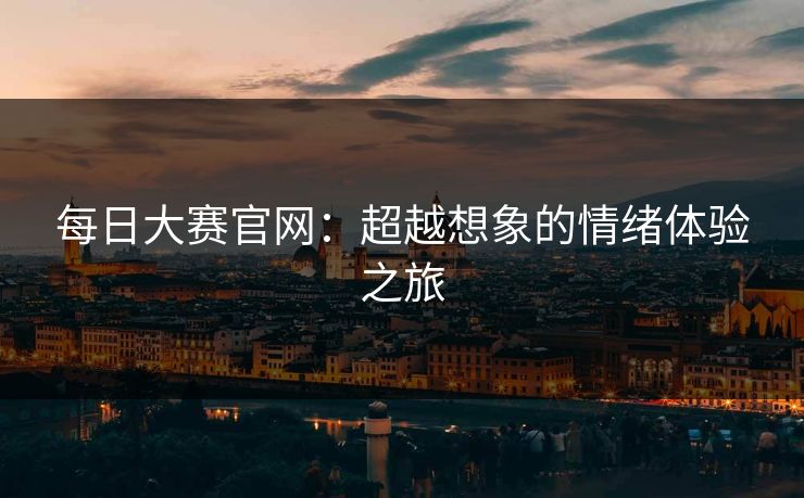 每日大赛官网：超越想象的情绪体验之旅