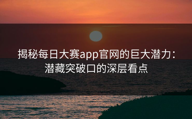 揭秘每日大赛app官网的巨大潜力：潜藏突破口的深层看点